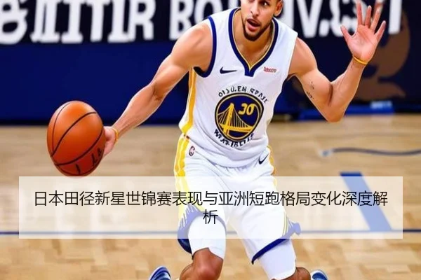 日本田径新星世锦赛表现与亚洲短跑格局变化深度解析（s16lol）